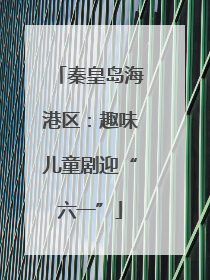 秦皇岛海港区：趣味儿童剧迎“六一”