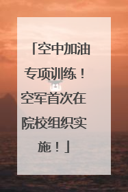 空中加油专项训练！空军首次在院校组织实施！