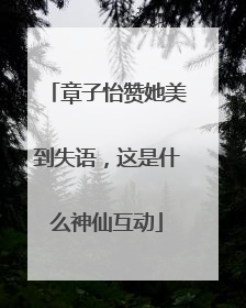 章子怡赞她美到失语，这是什么神仙互动