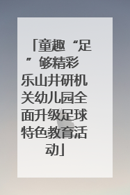 童趣“足”够精彩 乐山井研机关幼儿园全面升级足球特色教育活动
