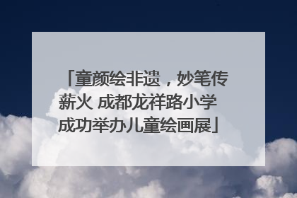 童颜绘非遗，妙笔传薪火 成都龙祥路小学成功举办儿童绘画展