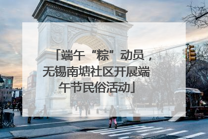 端午“粽”动员，无锡南塘社区开展端午节民俗活动