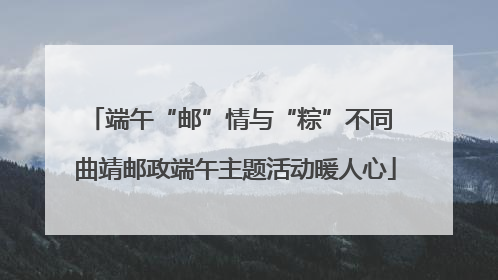 端午“邮”情与“粽”不同 曲靖邮政端午主题活动暖人心
