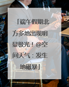 端午假期北方多地出现明显极光！@空间天气：发生地磁暴