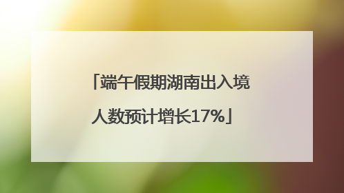 端午假期湖南出入境人数预计增长17%