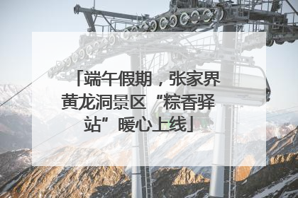 端午假期，张家界黄龙洞景区“粽香驿站”暖心上线