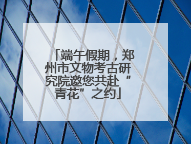 端午假期，郑州市文物考古研究院邀您共赴“青花”之约