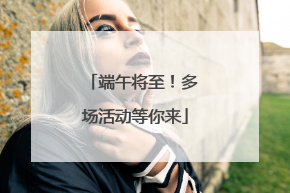 端午将至！多场活动等你来