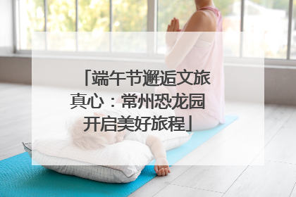 端午节邂逅文旅真心：常州恐龙园开启美好旅程