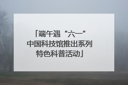 端午遇“六一” 中国科技馆推出系列特色科普活动