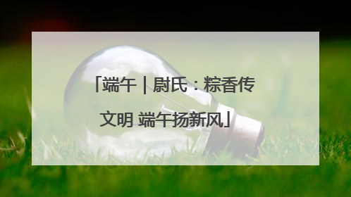 端午｜尉氏：粽香传文明 端午扬新风