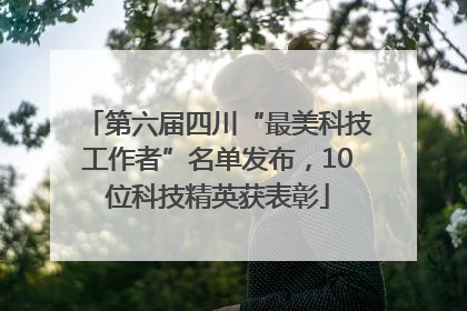 第六届四川“最美科技工作者”名单发布，10位科技精英获表彰
