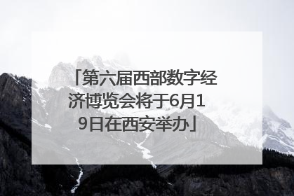 第六届西部数字经济博览会将于6月19日在西安举办