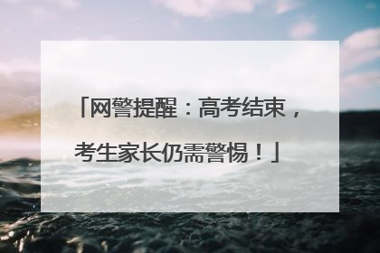 网警提醒：高考结束，考生家长仍需警惕！