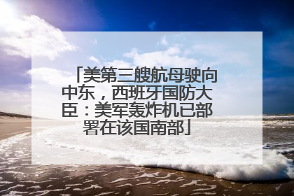 美第三艘航母驶向中东，西班牙国防大臣：美军轰炸机已部署在该国南部