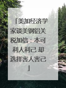 美加经济学家谈美钢铝关税加倍：本可利人利己 却选择害人害己