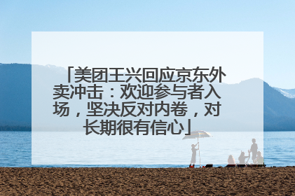 美团王兴回应京东外卖冲击：欢迎参与者入场，坚决反对内卷，对长期很有信心