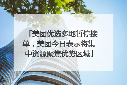 美团优选多地暂停接单，美团今日表示将集中资源聚焦优势区域