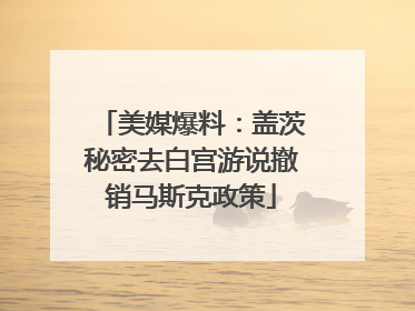 美媒爆料：盖茨秘密去白宫游说撤销马斯克政策
