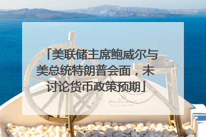 美联储主席鲍威尔与美总统特朗普会面，未讨论货币政策预期