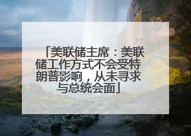 美联储主席：美联储工作方式不会受特朗普影响，从未寻求与总统会面