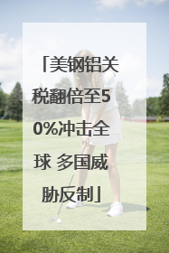 美钢铝关税翻倍至50%冲击全球 多国威胁反制