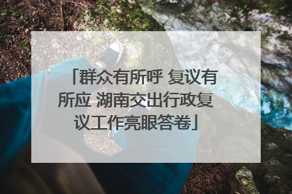 群众有所呼 复议有所应 湖南交出行政复议工作亮眼答卷