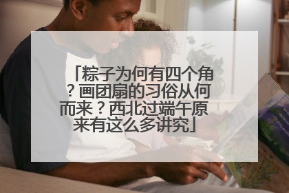 粽子为何有四个角？画团扇的习俗从何而来？西北过端午原来有这么多讲究