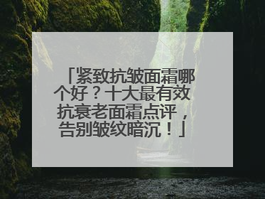 紧致抗皱面霜哪个好？十大最有效抗衰老面霜点评，告别皱纹暗沉！