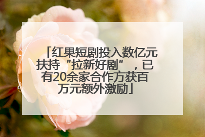 红果短剧投入数亿元扶持“拉新好剧”，已有20余家合作方获百万元额外激励