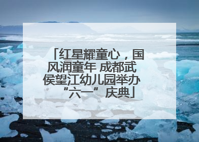 红星耀童心，国风润童年 成都武侯望江幼儿园举办“六一”庆典