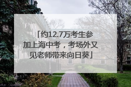 约12.7万考生参加上海中考，考场外又见老师带来向日葵