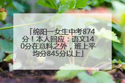 绵阳一女生中考874分！本人回应：语文140分在意料之外，班上平均分845分以上