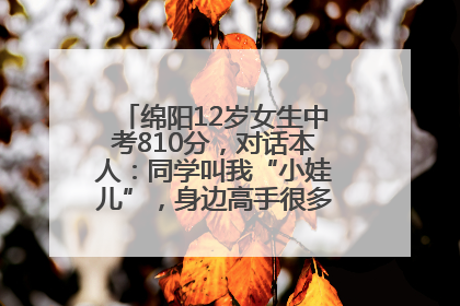 绵阳12岁女生中考810分，对话本人：同学叫我“小娃儿”，身边高手很多，我一直在追赶