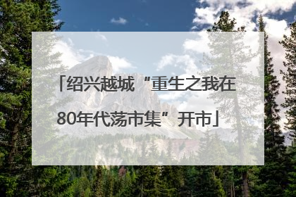 绍兴越城“重生之我在80年代荡市集”开市