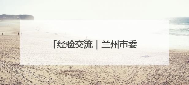 经验交流｜兰州市委直属机关：突出政治引领 抓好学习教育