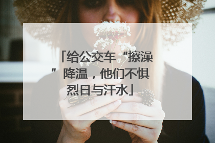 给公交车“擦澡”降温，他们不惧烈日与汗水