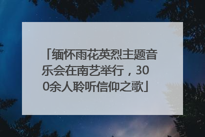 缅怀雨花英烈主题音乐会在南艺举行，300余人聆听信仰之歌