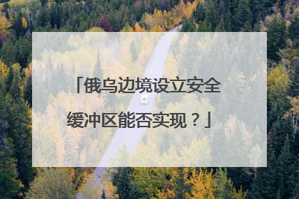 俄乌边境设立安全缓冲区能否实现？