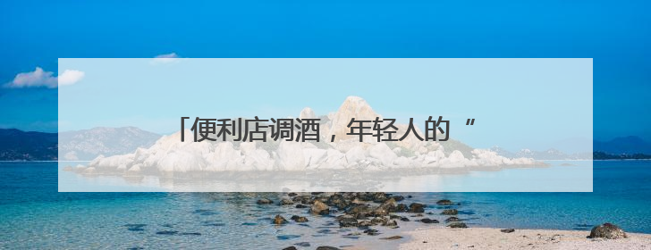 便利店调酒，年轻人的“微醺自由”｜经济观察