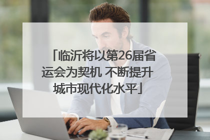 临沂将以第26届省运会为契机 不断提升城市现代化水平