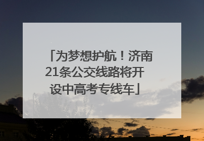 为梦想护航！济南21条公交线路将开设中高考专线车