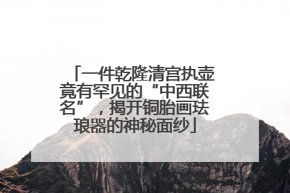 一件乾隆清宫执壶竟有罕见的“中西联名”，揭开铜胎画珐琅器的神秘面纱