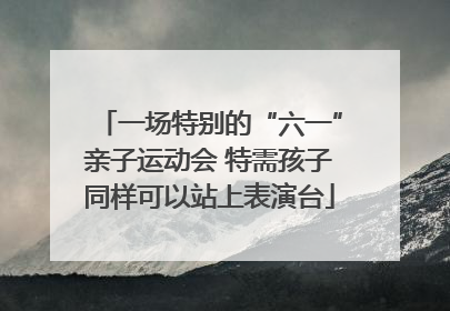 一场特别的“六一”亲子运动会 特需孩子同样可以站上表演台