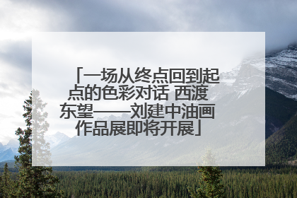 一场从终点回到起点的色彩对话 西渡东望——刘建中油画作品展即将开展