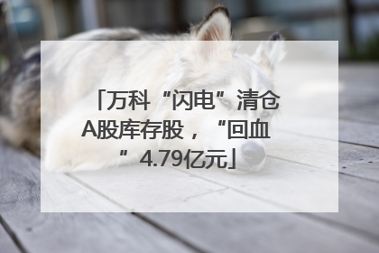 万科“闪电”清仓A股库存股，“回血”4.79亿元