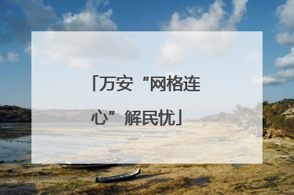 万安“网格连心”解民忧