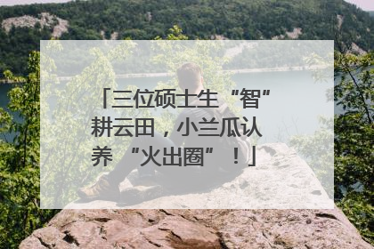 三位硕士生“智” 耕云田，小兰瓜认养 “火出圈”！