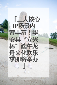 三大核心IP场景内容丰富！华安县“立兴杯”端午龙舟文化欢乐季即将举办