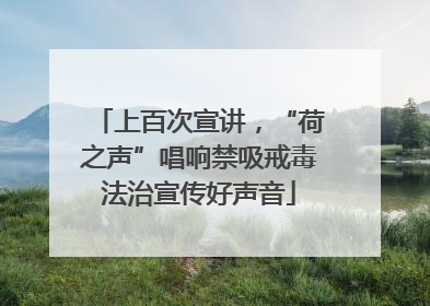 上百次宣讲，“荷之声”唱响禁吸戒毒法治宣传好声音